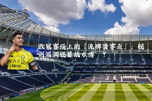 欧冠赛场上的「洗牌清零点」:规则漏洞还是战术博弈?