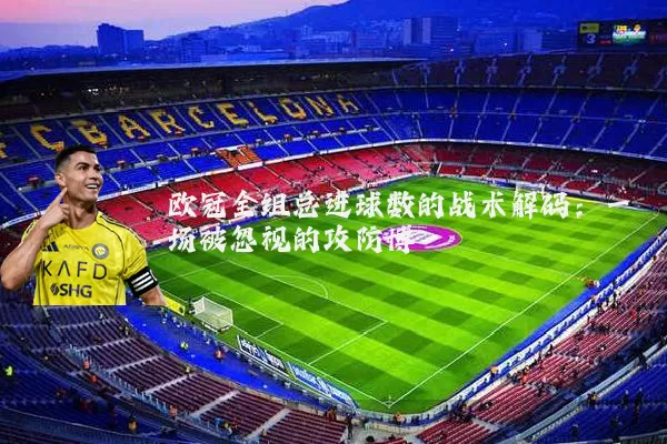 欧冠全组总进球数的战术解码：一场被忽视的攻防博弈