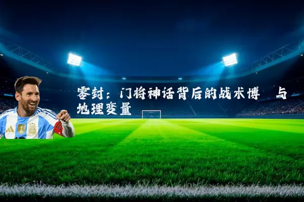 零封：门将神话背后的战术博弈与地理变量
