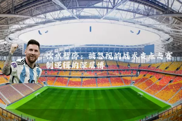 饮水暂停：被忽视的战术支点与赛制逻辑的深层博弈