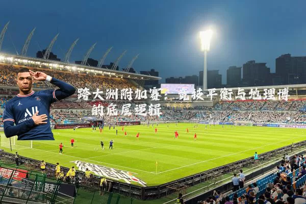 跨大洲附加赛:竞技平衡与地理博弈的底层逻辑