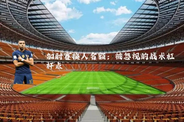 加时赛换人名额:被忽视的战术杠杆点