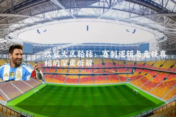 欧冠大区轮转:赛制逻辑与竞技真相的深度拆解