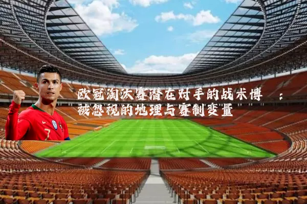 欧冠淘汰赛潜在对手的战术博弈：被忽视的地理与赛制变量