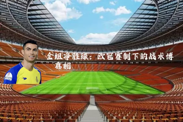 全组净胜球:欧冠赛制下的战术博弈真相