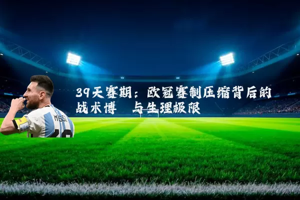 39天赛期:欧冠赛制压缩背后的战术博弈与生理极限