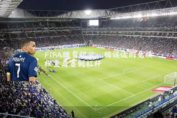FIFA排名积分:被误读的竞技权重与赛制杠杆