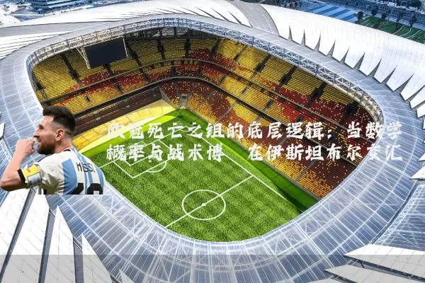 欧冠死亡之组的底层逻辑:当数学概率与战术博弈在伊斯坦布尔交汇