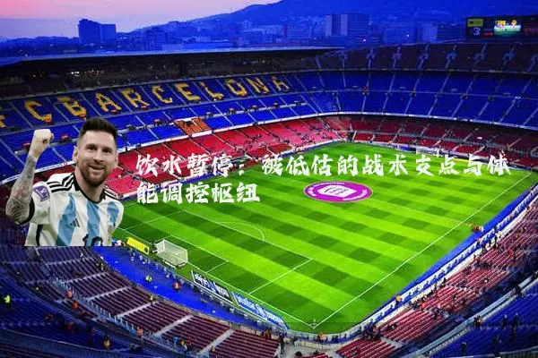 饮水暂停:被低估的战术支点与体能调控枢纽