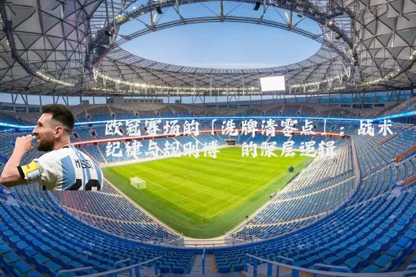 欧冠赛场的「洗牌清零点」：战术纪律与规则博弈的深层逻辑