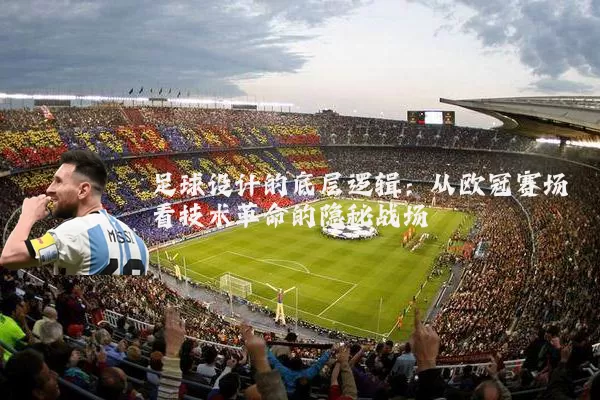 足球设计的底层逻辑:从欧冠赛场看技术革命的隐秘战场
