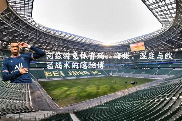 阿兹特克体育场:海拔、湿度与欧冠战术的隐秘博弈
