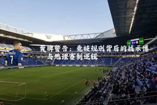 黄牌警告:竞技规则背后的战术博弈与地理赛制逻辑