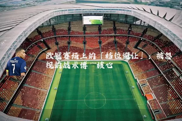欧冠赛场上的「档位避让」:被忽视的战术博弈核心
