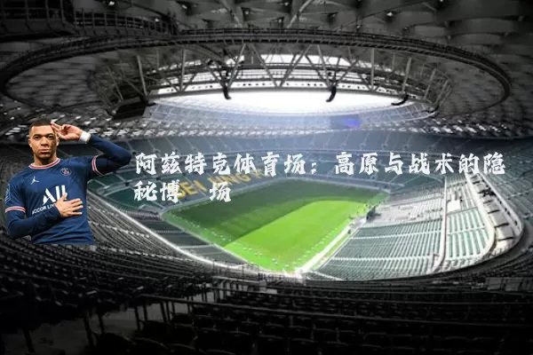 阿兹特克体育场：高原与战术的隐秘博弈场