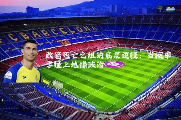 欧冠死亡之组的底层逻辑:当概率学撞上地缘政治