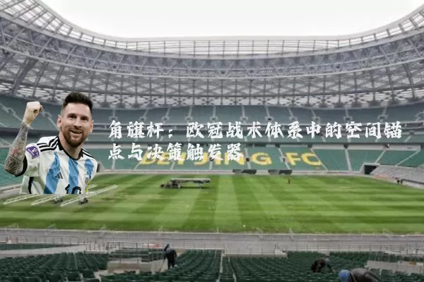 角旗杆:欧冠战术体系中的空间锚点与决策触发器