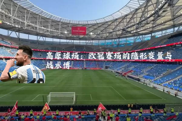 高原球场:欧冠赛场的隐形变量与战术博弈
