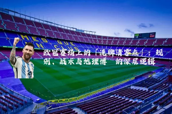 欧冠赛场上的「洗牌清零点」:规则、战术与地理博弈的深层逻辑