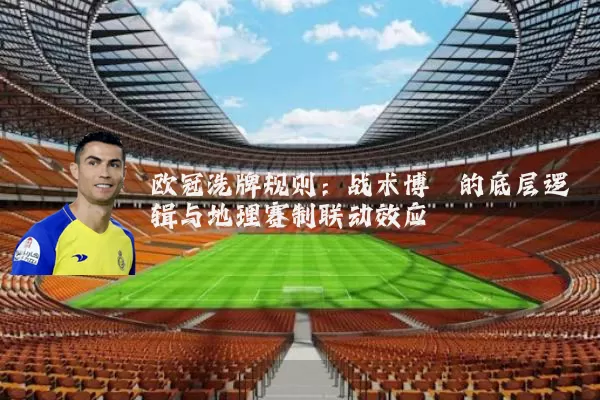 欧冠洗牌规则:战术博弈的底层逻辑与地理赛制联动效应