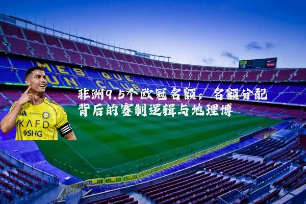 非洲9.5个欧冠名额:名额分配背后的赛制逻辑与地理博弈
